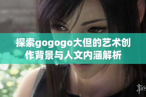 探索gogogo大但的艺术创作背景与人文内涵解析