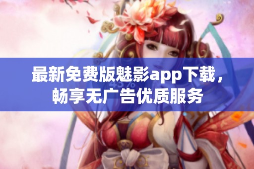 最新免费版魅影app下载，畅享无广告优质服务