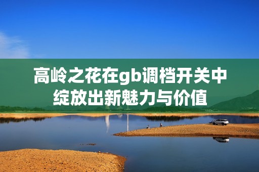 高岭之花在gb调档开关中绽放出新魅力与价值