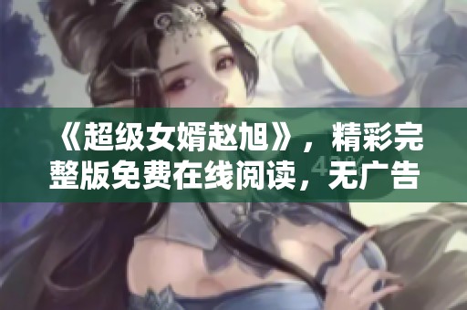 《超级女婿赵旭》，精彩完整版免费在线阅读，无广告畅享全集体验