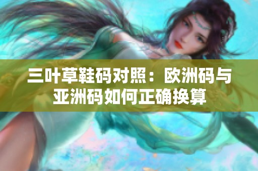 三叶草鞋码对照：欧洲码与亚洲码如何正确换算