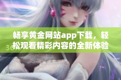 畅享黄金网站app下载，轻松观看精彩内容的全新体验