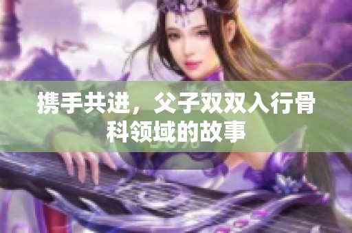 携手共进，父子双双入行骨科领域的故事