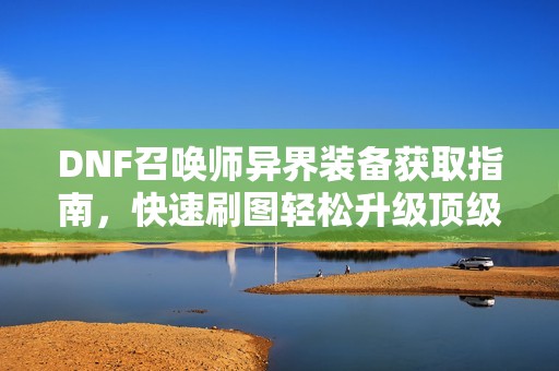 DNF召唤师异界装备获取指南，快速刷图轻松升级顶级装备