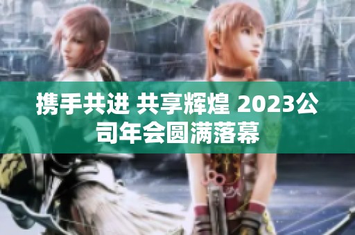 携手共进 共享辉煌 2023公司年会圆满落幕