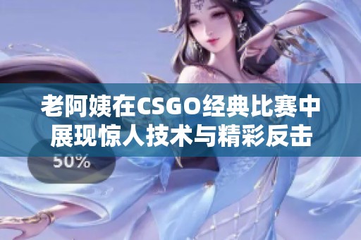 老阿姨在CSGO经典比赛中展现惊人技术与精彩反击