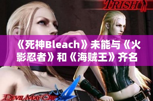 《死神Bleach》未能与《火影忍者》和《海贼王》齐名的原因分析