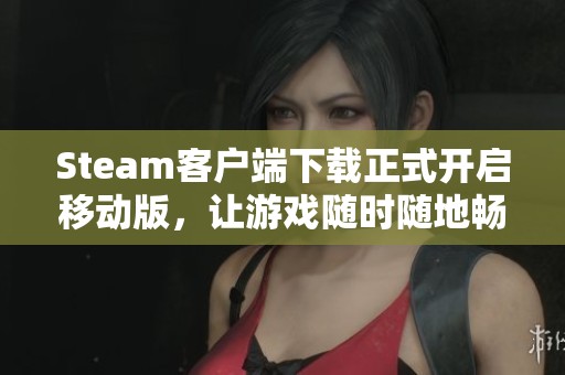 Steam客户端下载正式开启移动版，让游戏随时随地畅享乐趣！