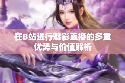 在B站进行魅影直播的多重优势与价值解析