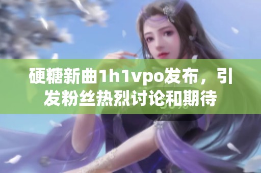 硬糖新曲1h1vpo发布，引发粉丝热烈讨论和期待