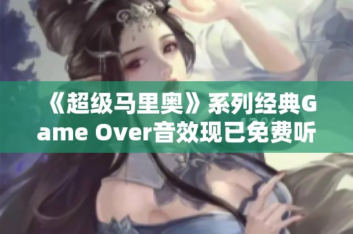 《超级马里奥》系列经典Game Over音效现已免费听，畅享怀旧乐趣