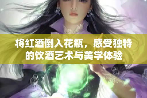 将红酒倒入花瓶，感受独特的饮酒艺术与美学体验