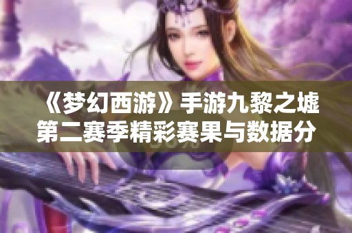 《梦幻西游》手游九黎之墟第二赛季精彩赛果与数据分析全面揭晓