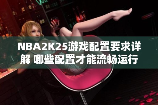 NBA2K25游戏配置要求详解 哪些配置才能流畅运行游戏