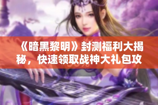 《暗黑黎明》封测福利大揭秘，快速领取战神大礼包攻略！