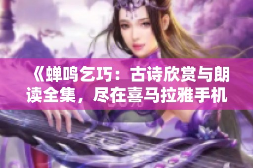 《蝉鸣乞巧：古诗欣赏与朗读全集，尽在喜马拉雅手机版》