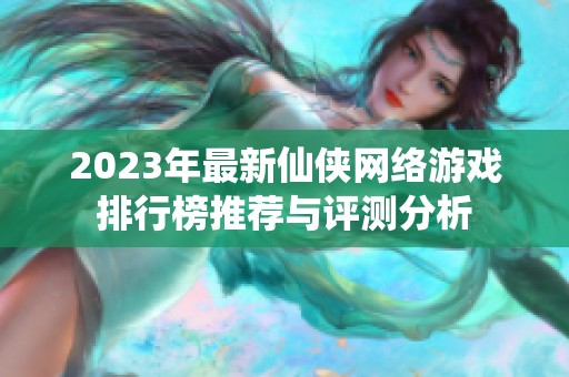 2023年最新仙侠网络游戏排行榜推荐与评测分析