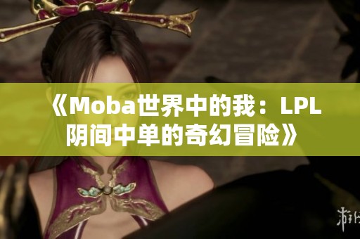 《Moba世界中的我：LPL阴间中单的奇幻冒险》