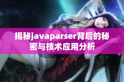 揭秘javaparser背后的秘密与技术应用分析