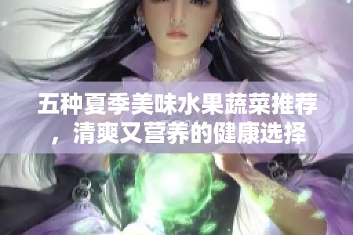 五种夏季美味水果蔬菜推荐，清爽又营养的健康选择