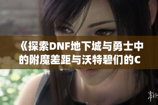 《探索DNF地下城与勇士中的附魔差距与沃特碧们的Colg分析》