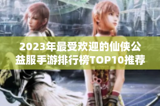 2023年最受欢迎的仙侠公益服手游排行榜TOP10推荐