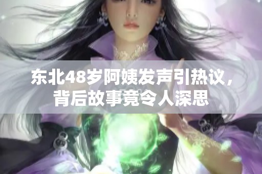 东北48岁阿姨发声引热议，背后故事竟令人深思