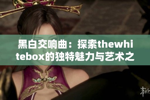 黑白交响曲：探索thewhitebox的独特魅力与艺术之美