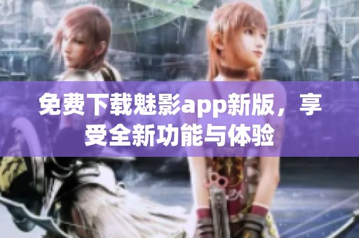 免费下载魅影app新版，享受全新功能与体验