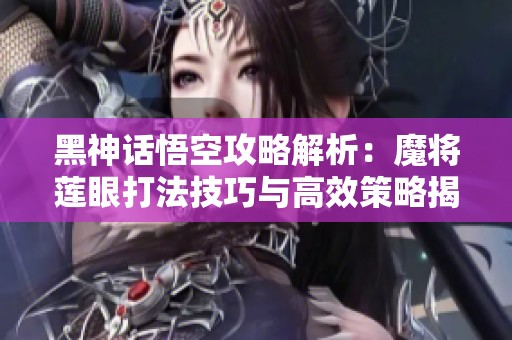 黑神话悟空攻略解析：魔将莲眼打法技巧与高效策略揭秘