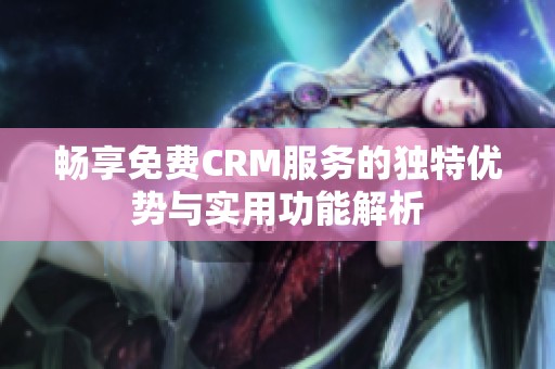 畅享免费CRM服务的独特优势与实用功能解析