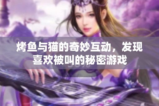 烤鱼与猫的奇妙互动，发现喜欢被叫的秘密游戏