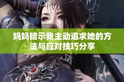 妈妈暗示我主动追求她的方法与应对技巧分享