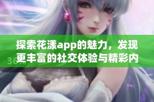 探索花漾app的魅力，发现更丰富的社交体验与精彩内容