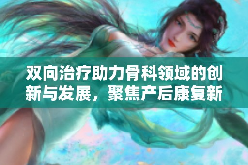 双向治疗助力骨科领域的创新与发展，聚焦产后康复新方向