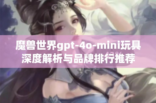 魔兽世界gpt-4o-mini玩具深度解析与品牌排行推荐