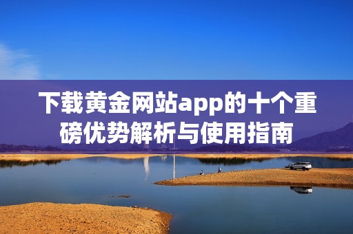 下载黄金网站app的十个重磅优势解析与使用指南