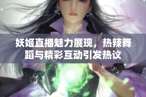 妖姬直播魅力展现，热辣舞蹈与精彩互动引发热议