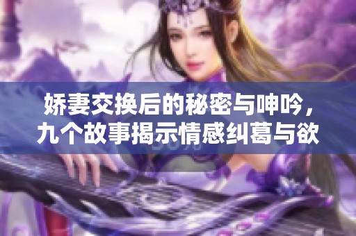 娇妻交换后的秘密与呻吟，九个故事揭示情感纠葛与欲望探索