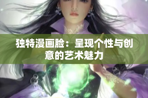 独特漫画脸：呈现个性与创意的艺术魅力