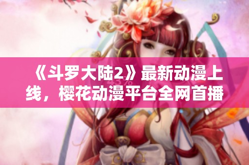 《斗罗大陆2》最新动漫上线，樱花动漫平台全网首播！