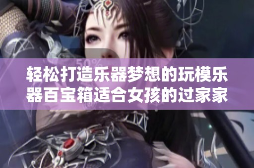 轻松打造乐器梦想的玩模乐器百宝箱适合女孩的过家家乐趣