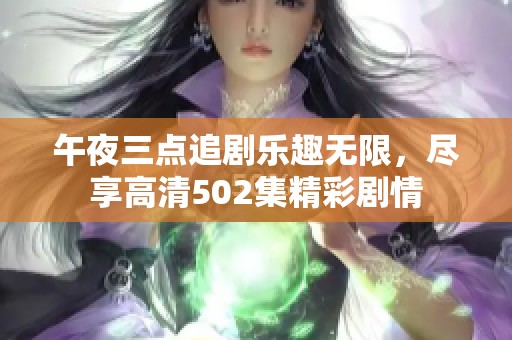 午夜三点追剧乐趣无限，尽享高清502集精彩剧情