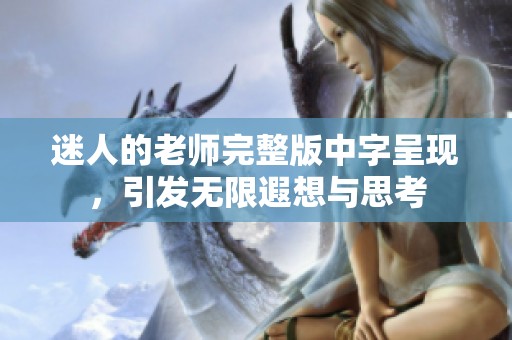 迷人的老师完整版中字呈现，引发无限遐想与思考