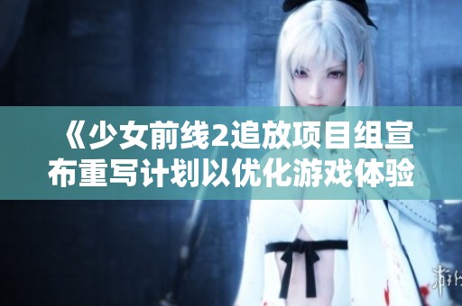 《少女前线2追放项目组宣布重写计划以优化游戏体验》