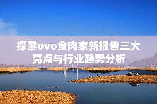 探索ovo食肉家新报告三大亮点与行业趋势分析