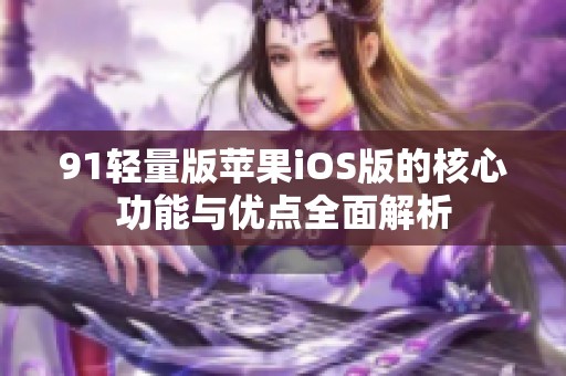 91轻量版苹果iOS版的核心功能与优点全面解析