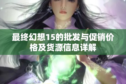 最终幻想15的批发与促销价格及货源信息详解