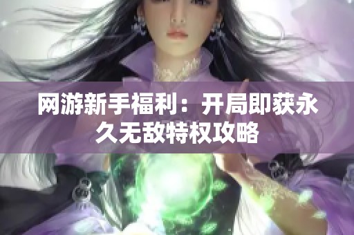 网游新手福利：开局即获永久无敌特权攻略