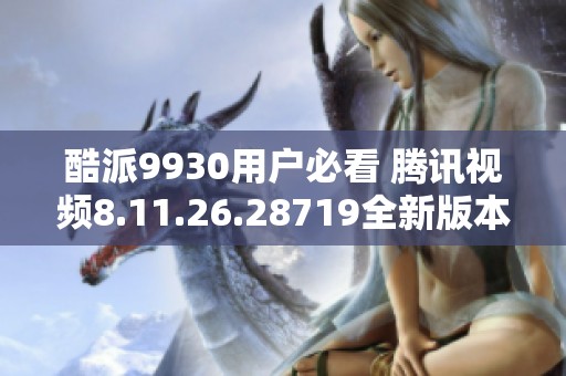 酷派9930用户必看 腾讯视频8.11.26.28719全新版本免费下载